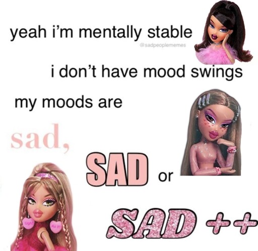 A caption with bratz dolls saying "yeah i'm mentally stable, i don't have mood swings, my moods are sad. SAD or SAD ++"