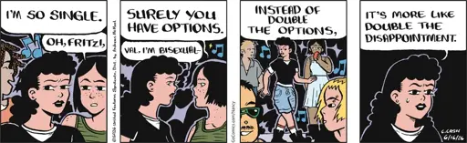 Fritzi: I'm so single. Val: Oh, Fritzi. Surely you have options. Fritzi: Val, I'm bisexual. Instead of double the options, it's more like double the disappointment.